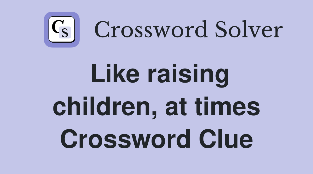 Like raising children, at times Crossword Clue