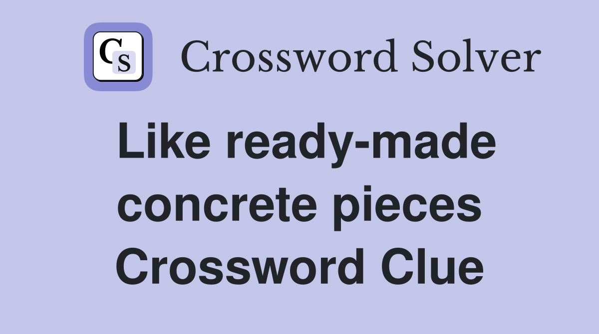 Like ready-made concrete pieces Crossword Clue