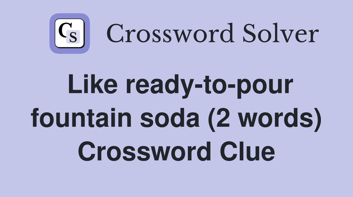 Like ready-to-pour fountain soda (2 words) Crossword Clue