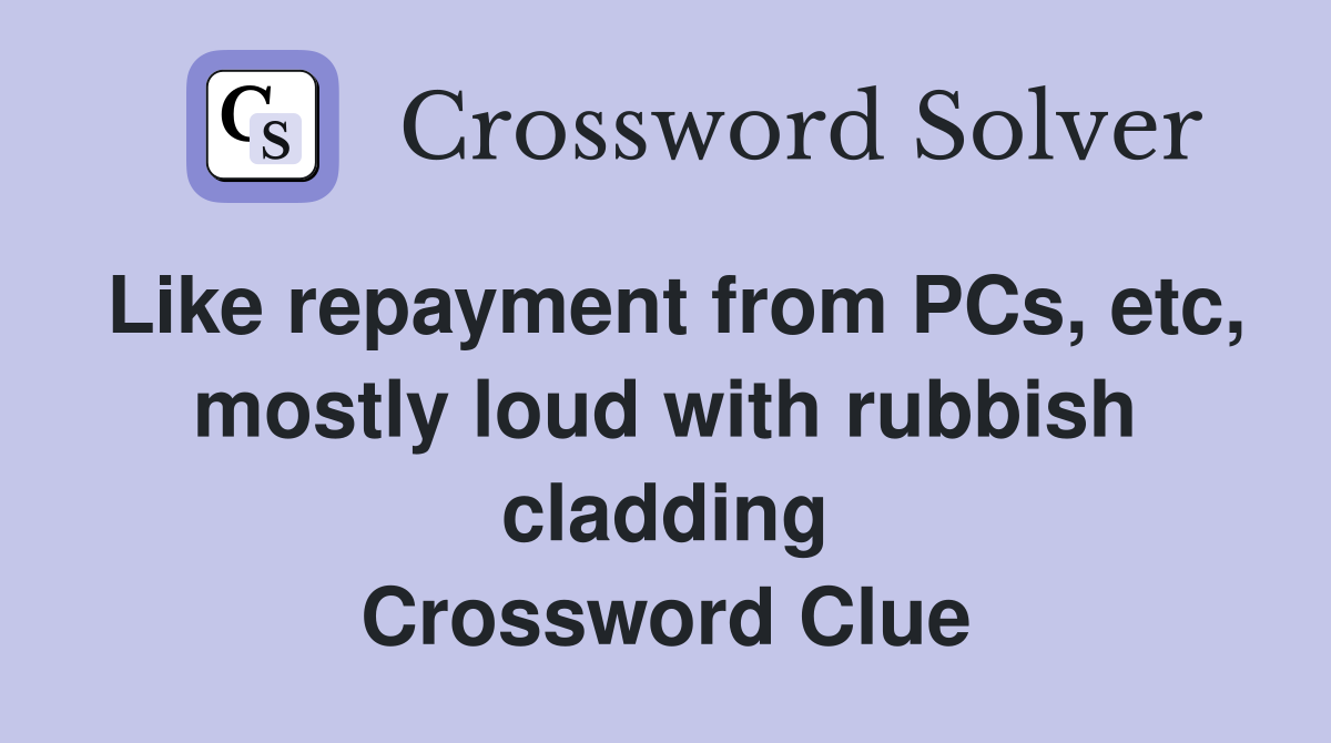 Like repayment from PCs, etc, mostly loud with rubbish cladding Crossword Clue