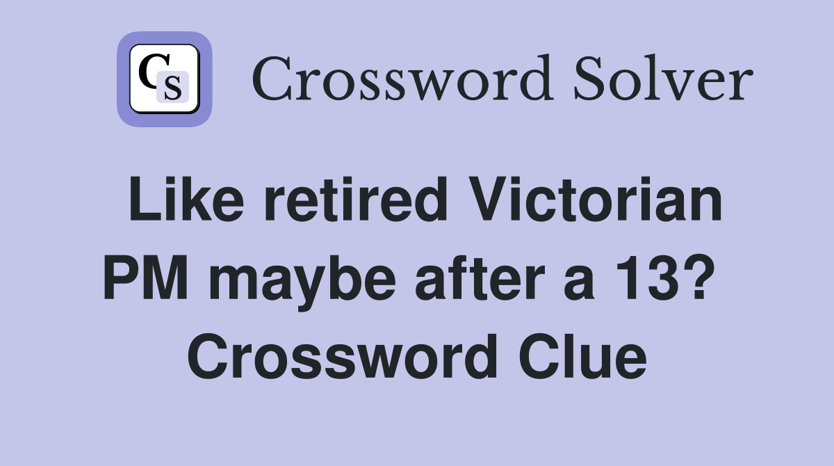Like retired Victorian PM maybe after a 13?  Crossword Clue
