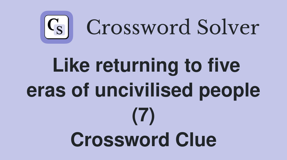 Like returning to five eras of uncivilised people (7) Crossword Clue