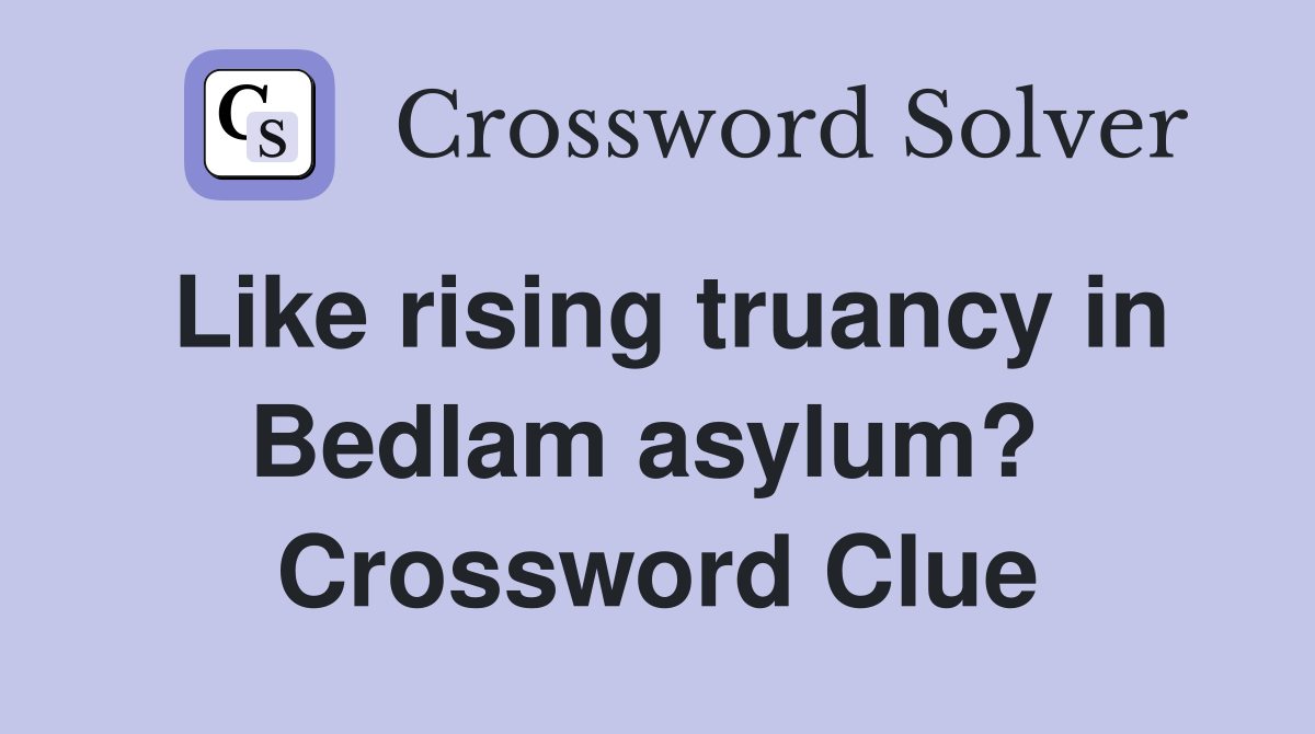 Like rising truancy in Bedlam asylum?  Crossword Clue