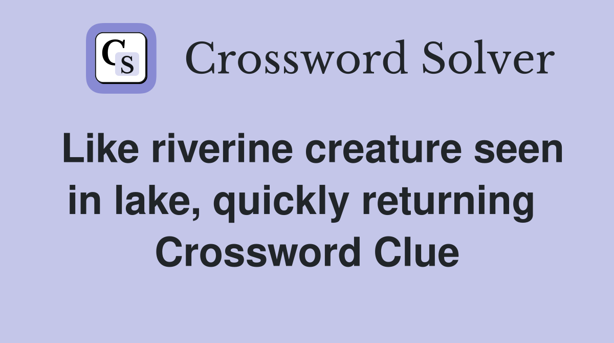 Like riverine creature seen in lake, quickly returning  Crossword Clue