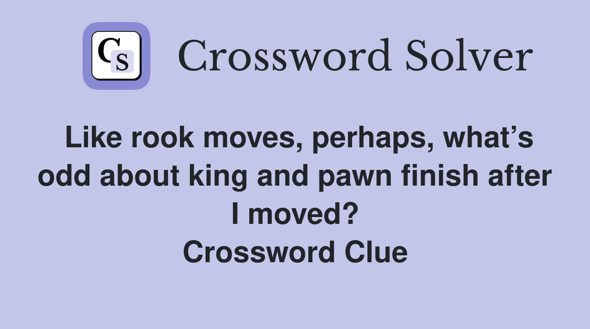 Like rook moves, perhaps, what’s odd about king and pawn finish after I moved? Crossword Clue