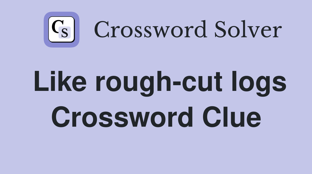 Like rough-cut logs Crossword Clue