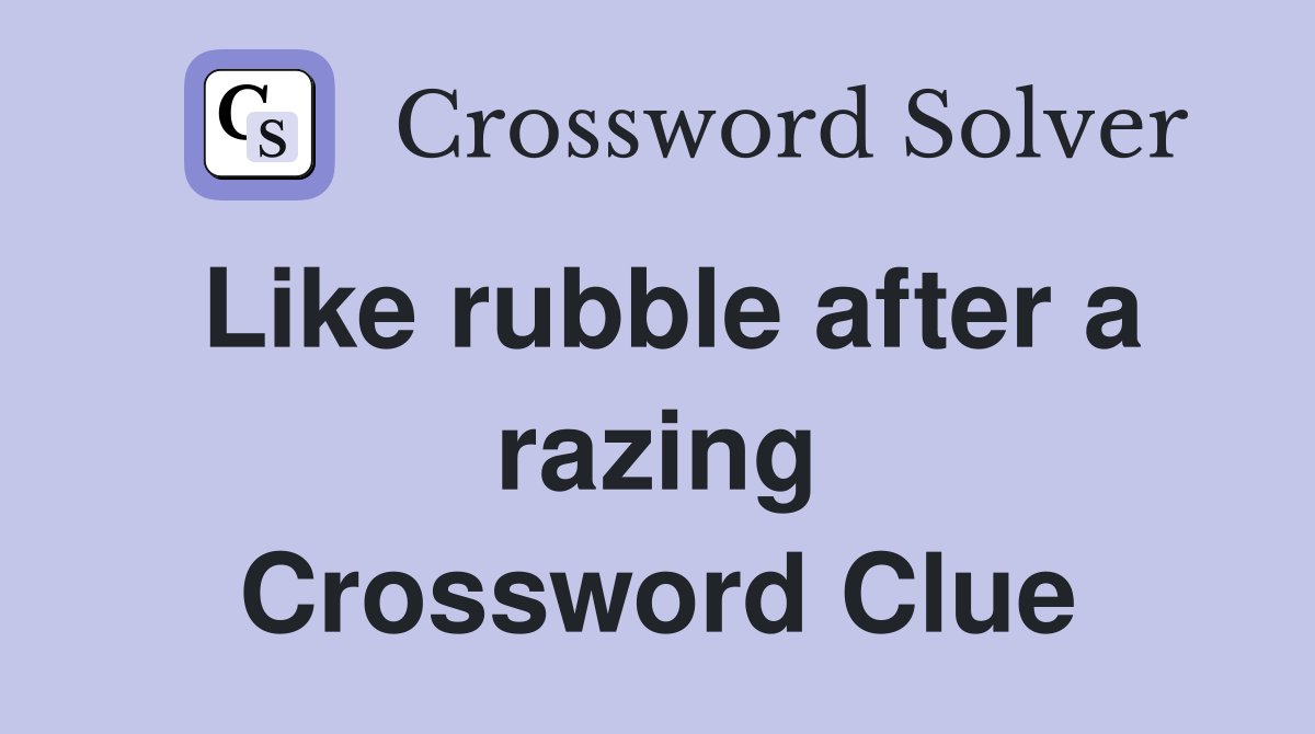Like rubble after a razing Crossword Clue