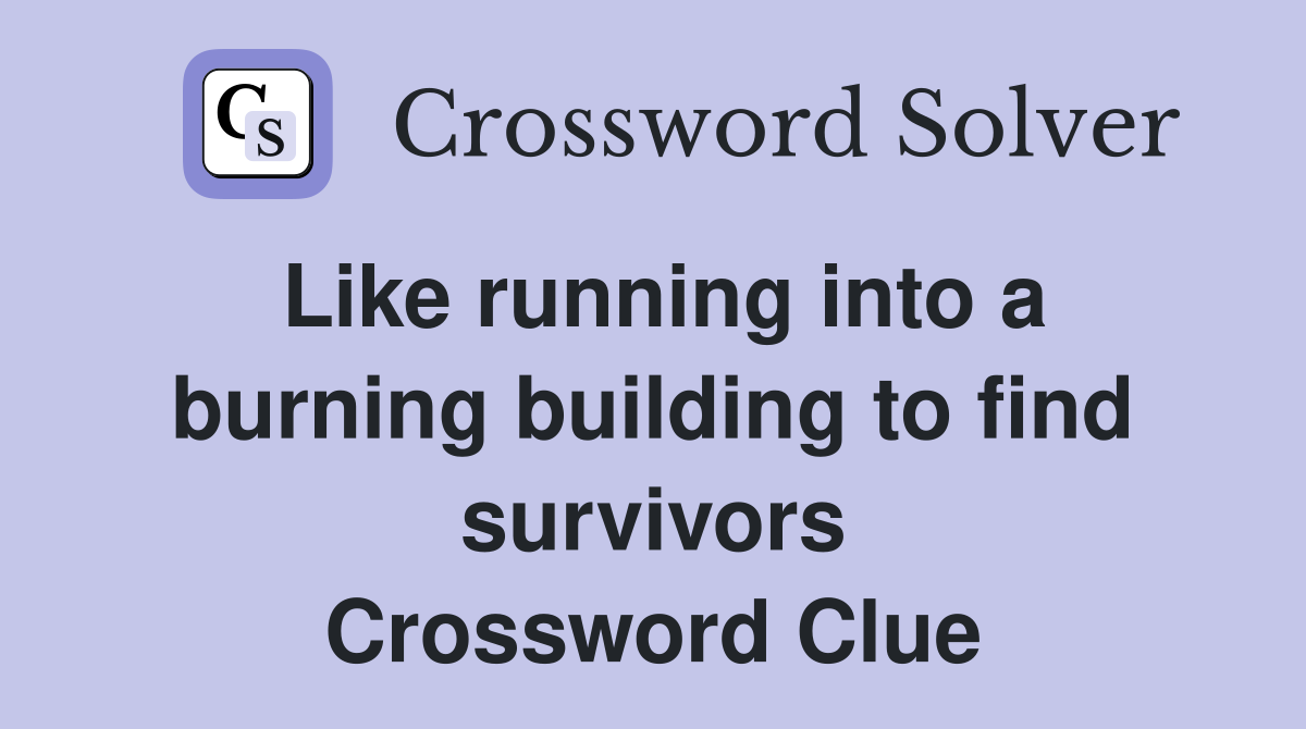 Like running into a burning building to find survivors Crossword Clue