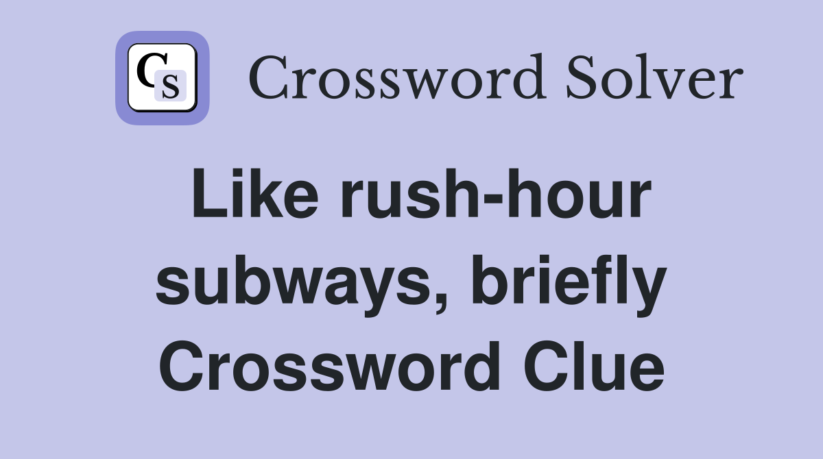 Like rush-hour subways, briefly Crossword Clue