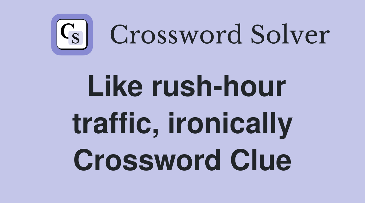 Like rush-hour traffic, ironically Crossword Clue