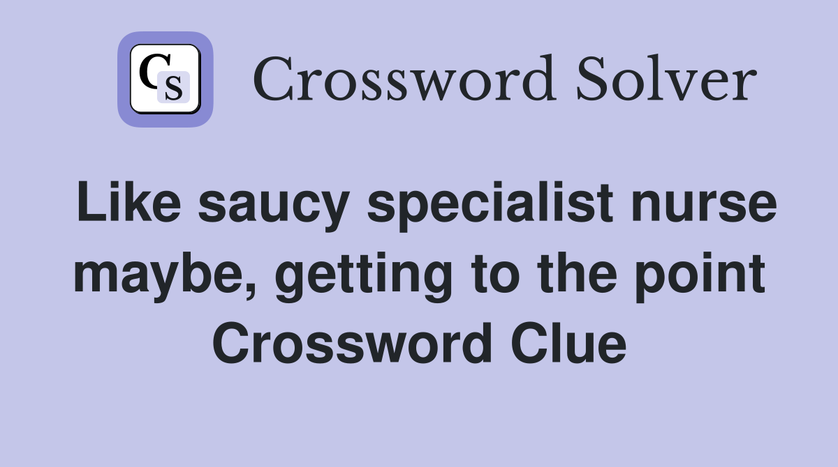 Like saucy specialist nurse maybe, getting to the point Crossword Clue