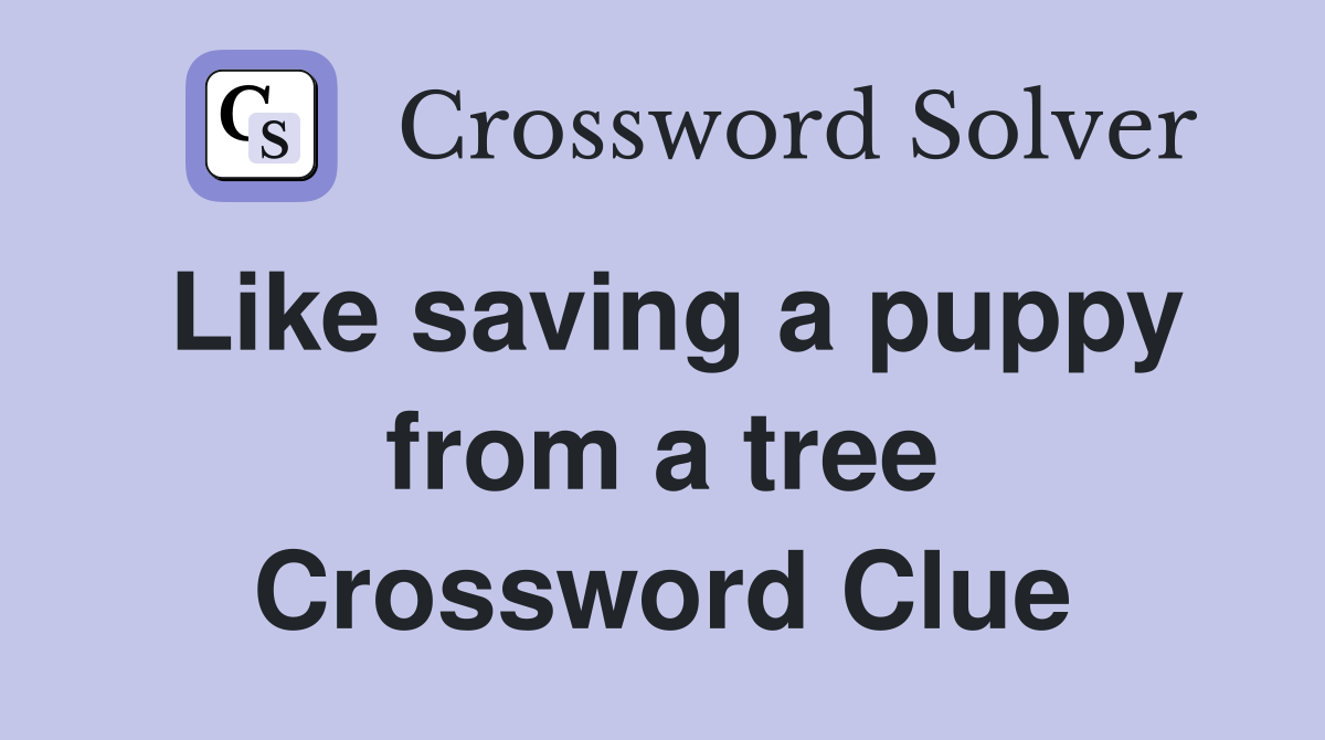 Like saving a puppy from a tree Crossword Clue