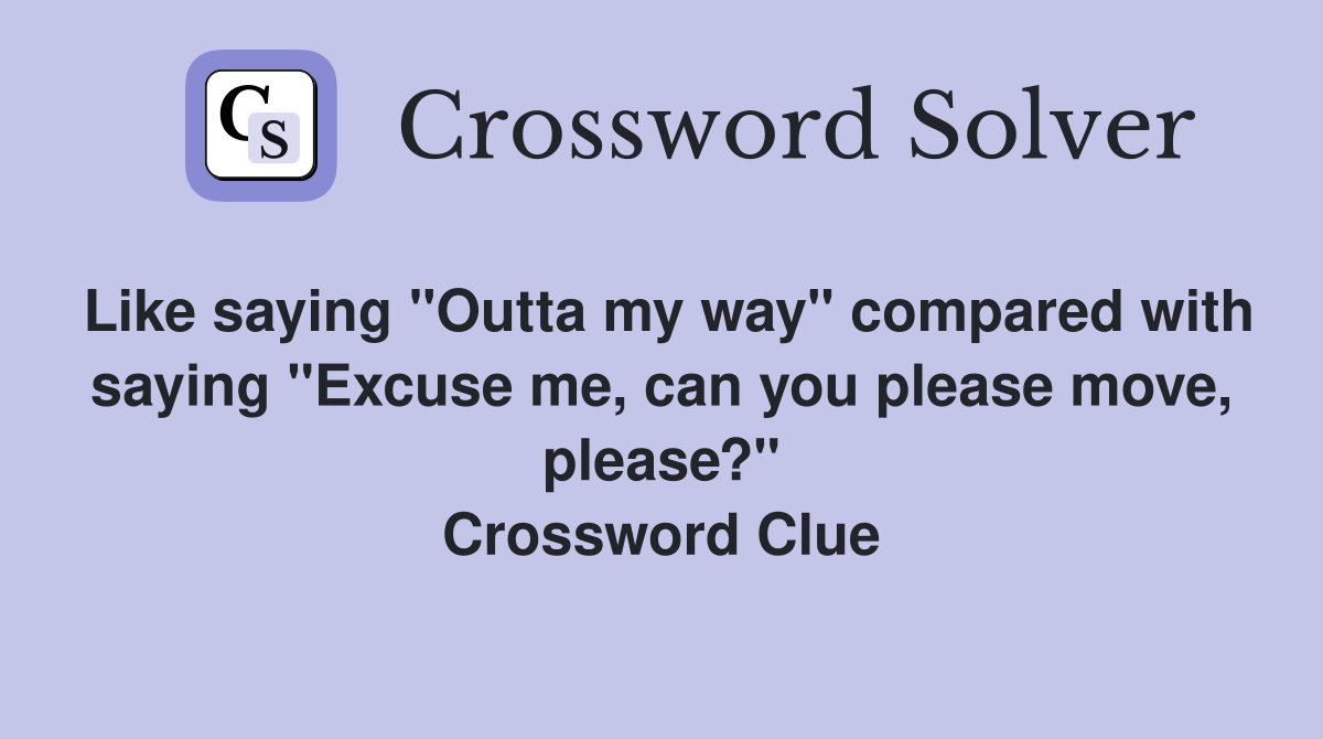 Like saying "Outta my way" compared with saying "Excuse me, can you please move, please?" Crossword Clue