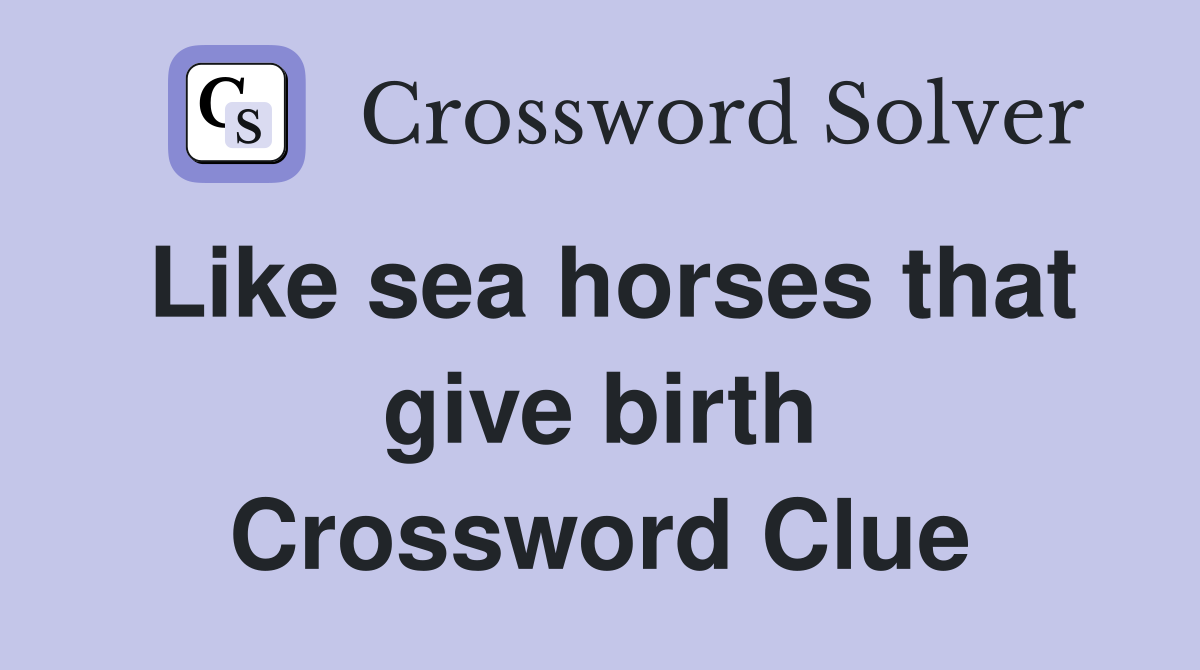 Like sea horses that give birth Crossword Clue