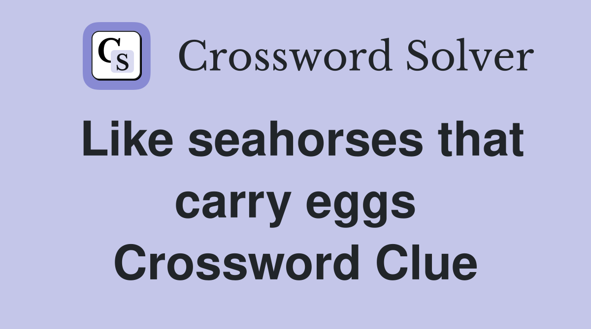 Like seahorses that carry eggs Crossword Clue