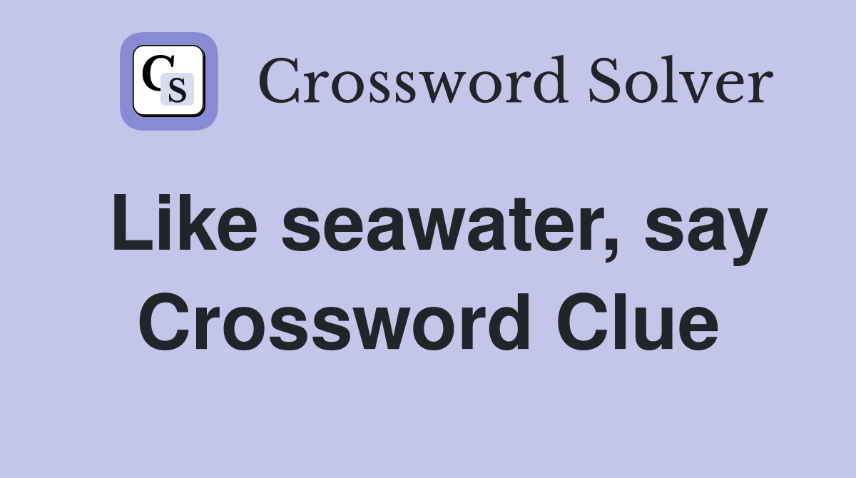Like seawater, say Crossword Clue