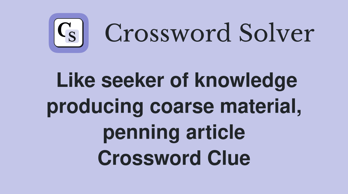 Like seeker of knowledge producing coarse material, penning article Crossword Clue