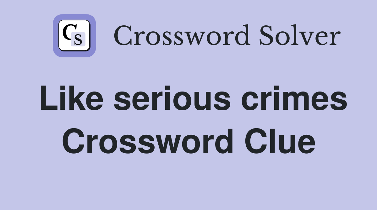 Like serious crimes Crossword Clue