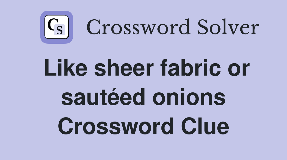 Like sheer fabric or sautéed onions Crossword Clue