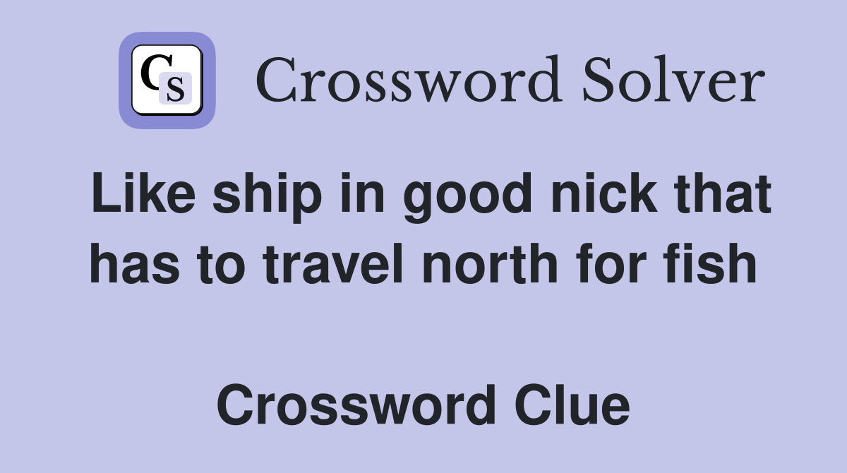 Like ship in good nick that has to travel north for fish  Crossword Clue