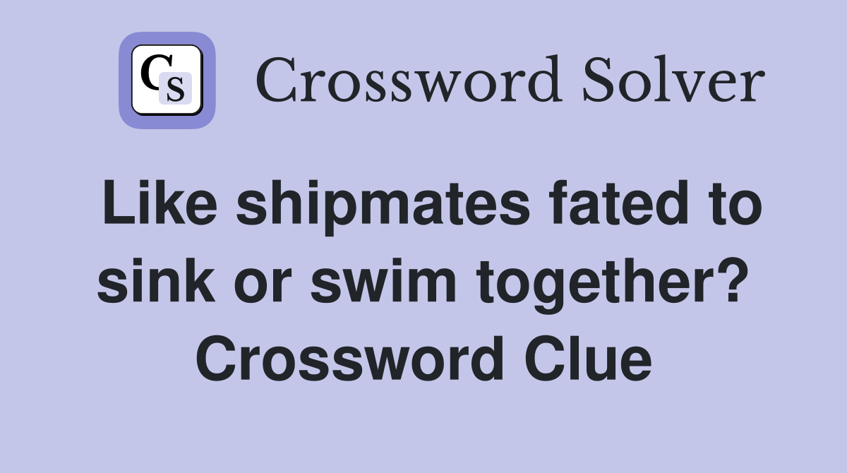 Like shipmates fated to sink or swim together? Crossword Clue