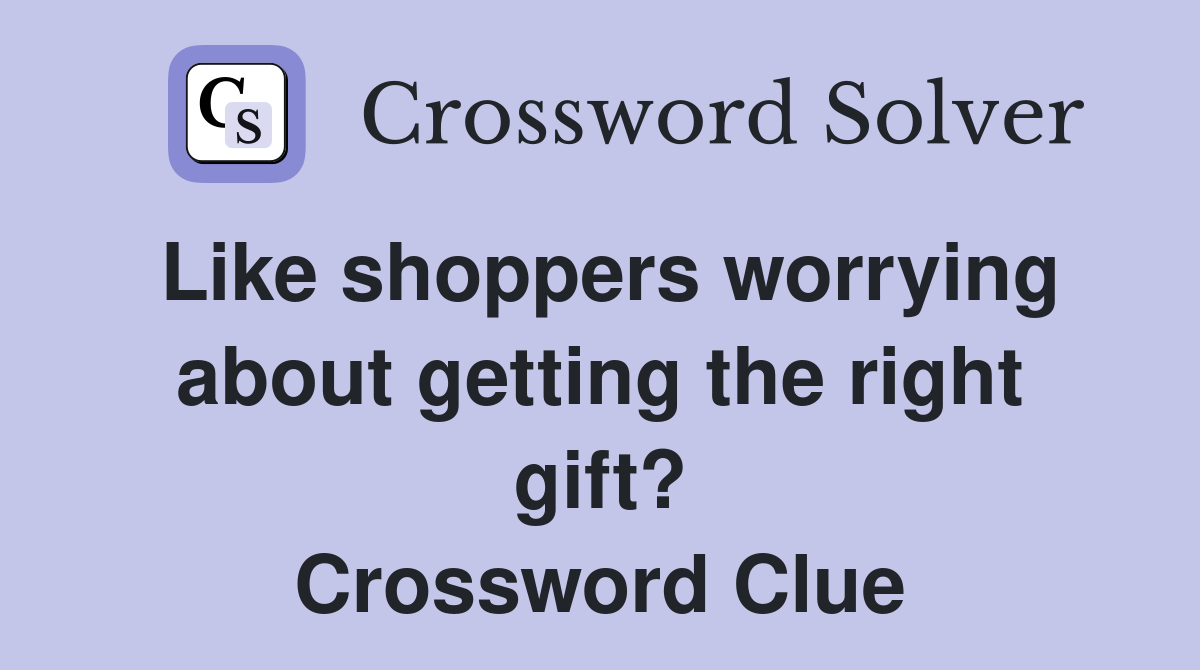 Like shoppers worrying about getting the right gift? Crossword Clue