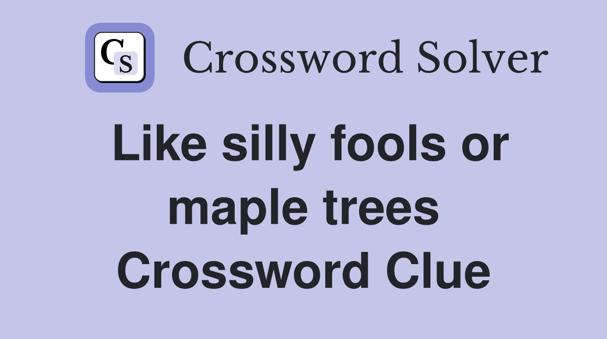 Like silly fools or maple trees Crossword Clue