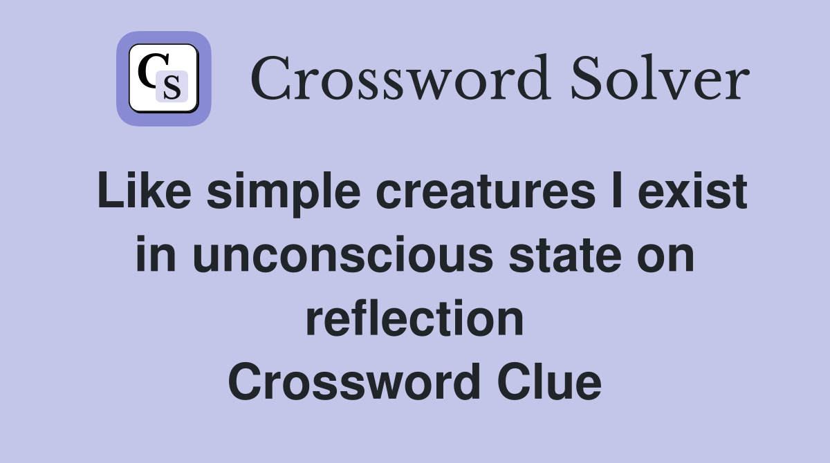 Like simple creatures I exist in unconscious state on reflection Crossword Clue