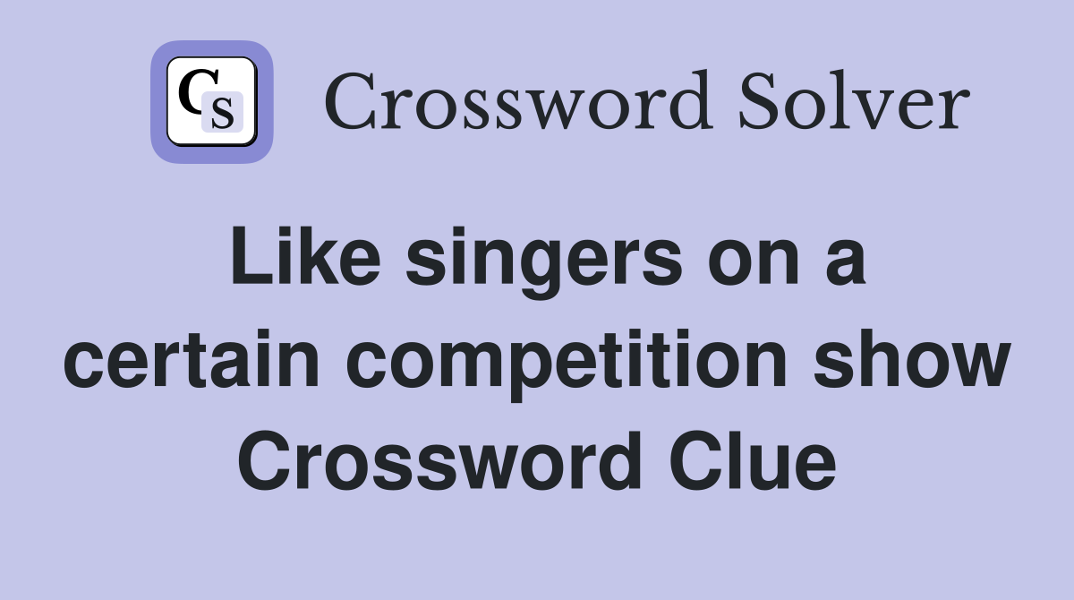 Like singers on a certain competition show Crossword Clue