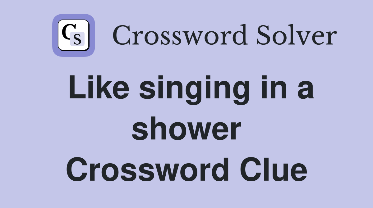 Like singing in a shower Crossword Clue