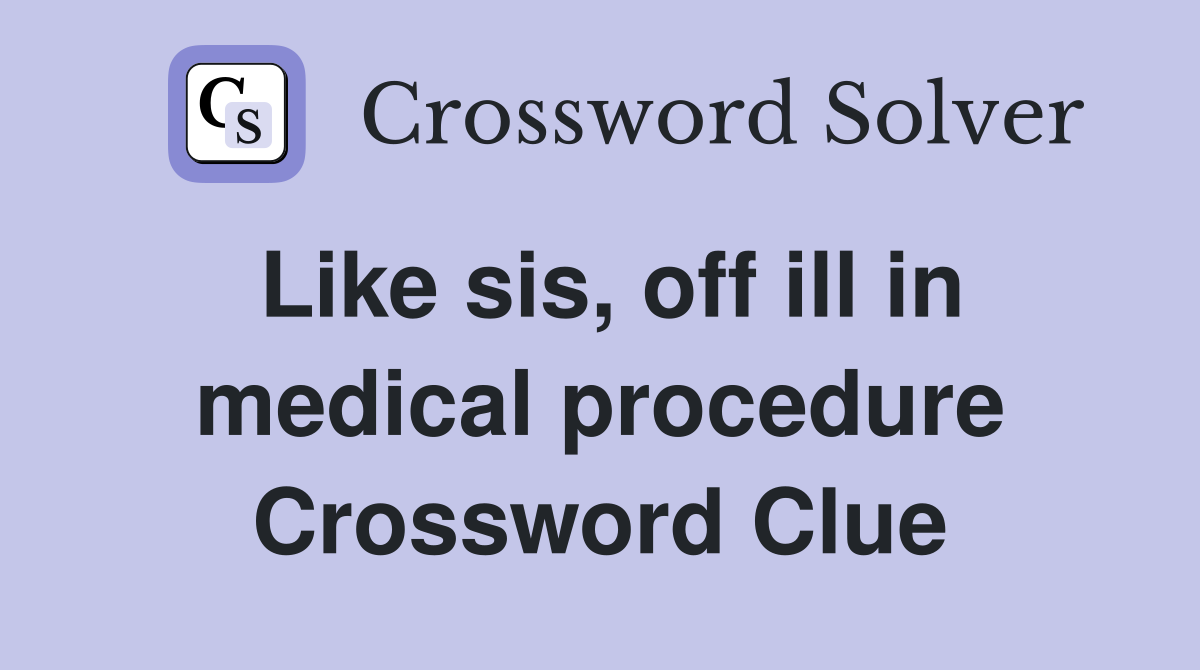Like sis, off ill in medical procedure Crossword Clue