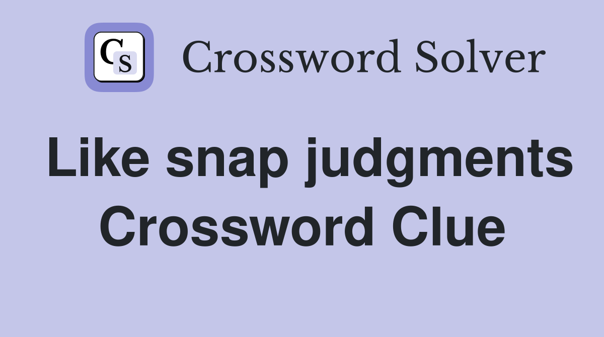 Like snap judgments Crossword Clue