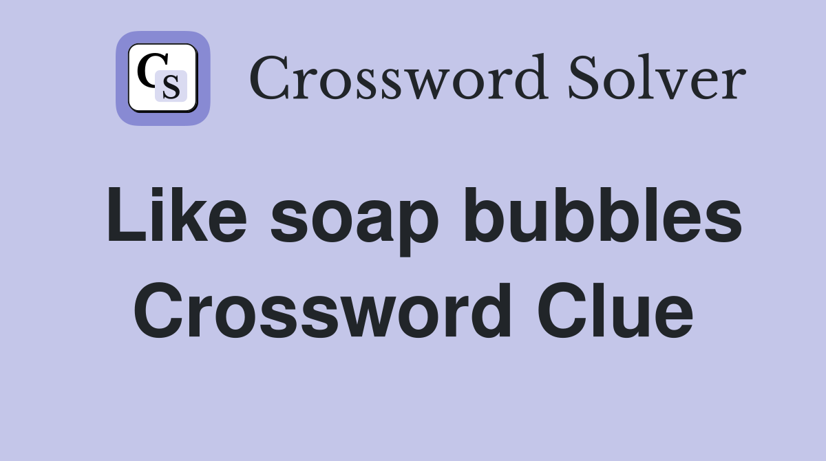 Like soap bubbles Crossword Clue