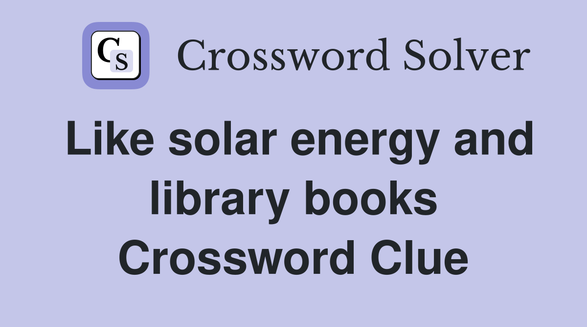 Like solar energy and library books Crossword Clue