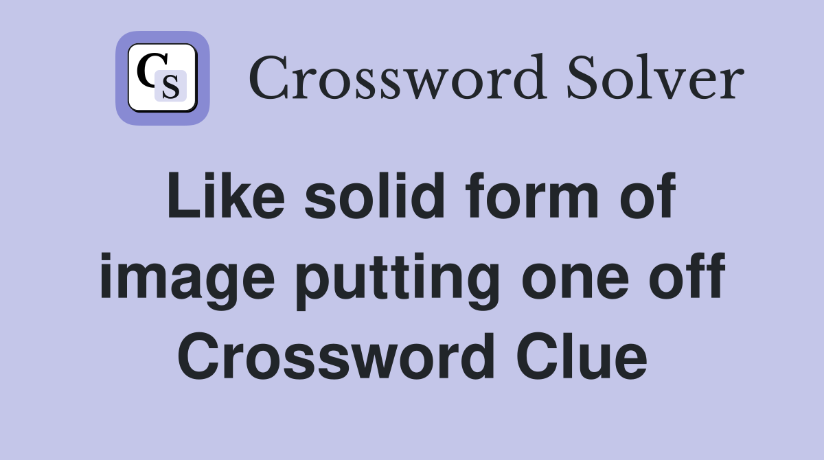 Like solid form of image putting one off Crossword Clue