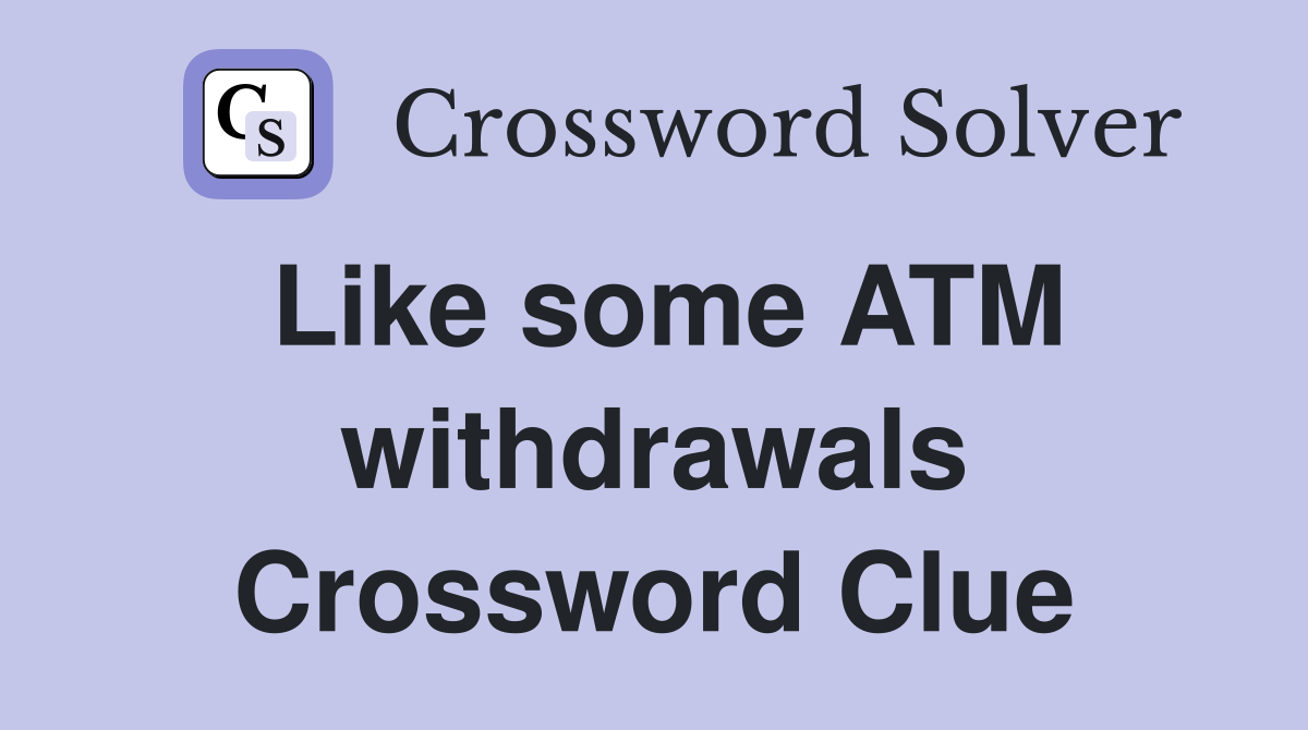 Like some ATM withdrawals Crossword Clue