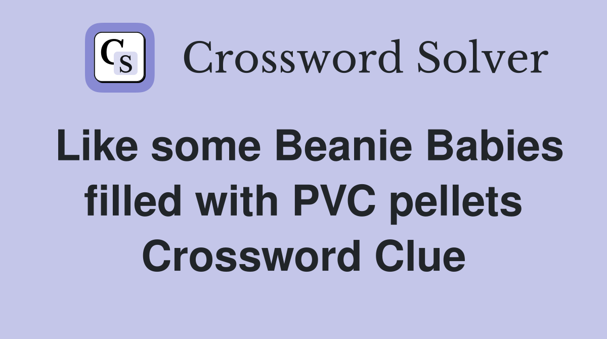 Like some Beanie Babies filled with PVC pellets Crossword Clue