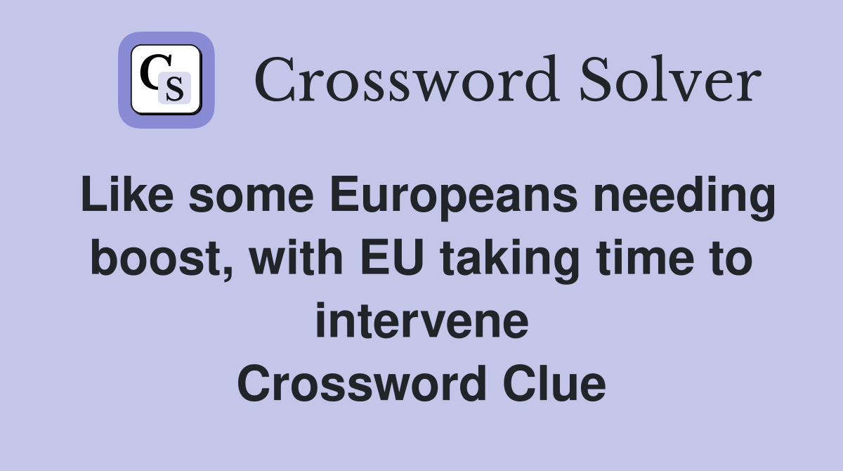 Like some Europeans needing boost, with EU taking time to intervene Crossword Clue