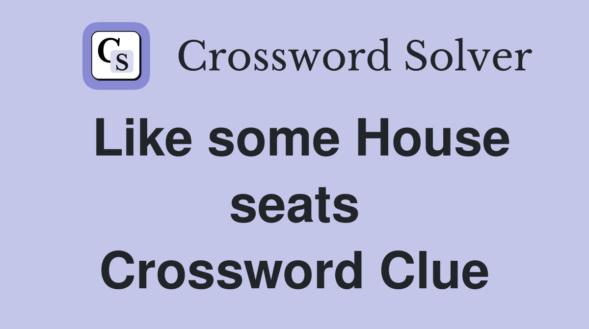 Like some House seats Crossword Clue