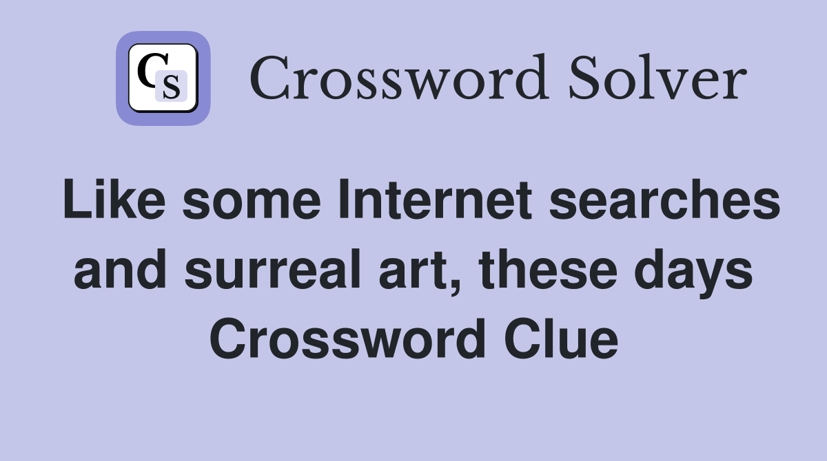 Like some Internet searches and surreal art, these days Crossword Clue