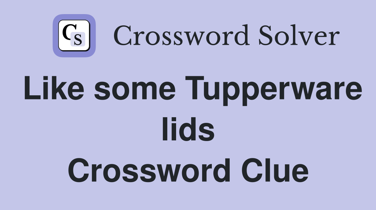 Like some Tupperware lids Crossword Clue