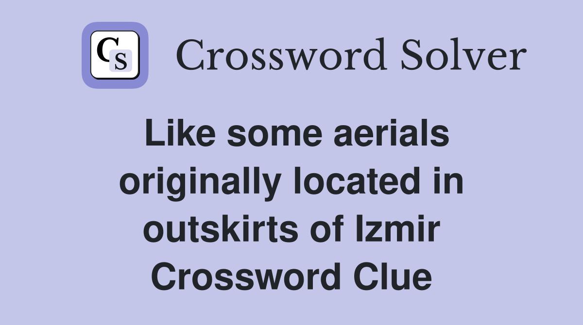 Like some aerials originally located in outskirts of Izmir Crossword Clue