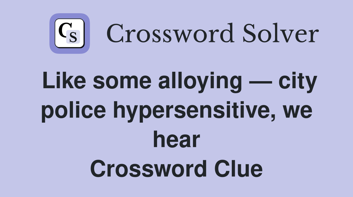 Like some alloying — city police hypersensitive, we hear Crossword Clue