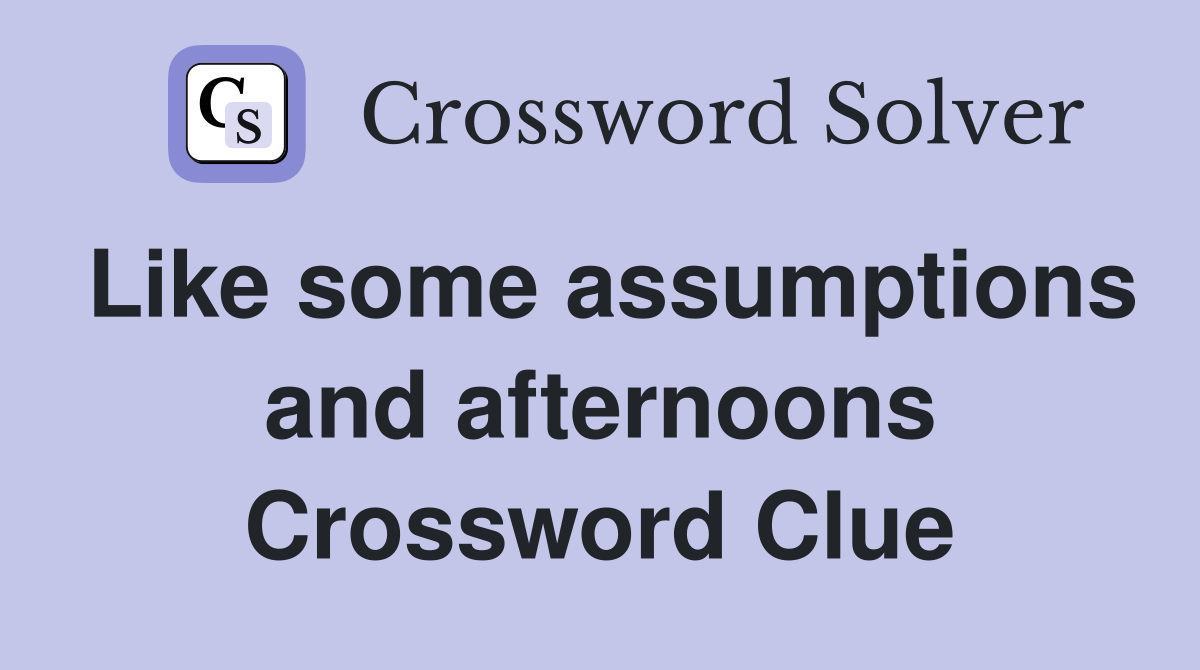 Like some assumptions and afternoons Crossword Clue
