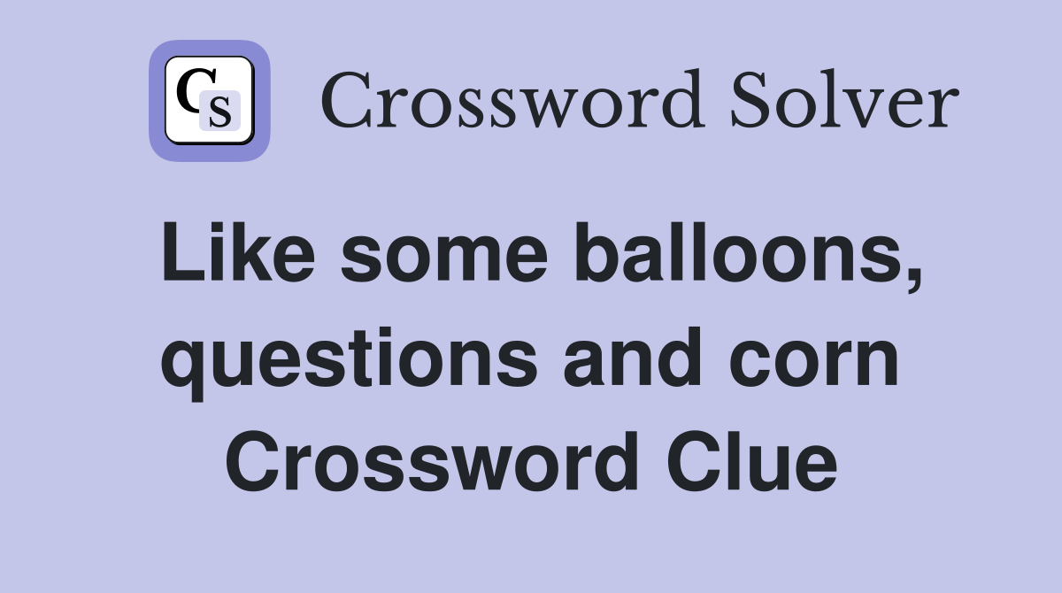 Like some balloons, questions and corn Crossword Clue