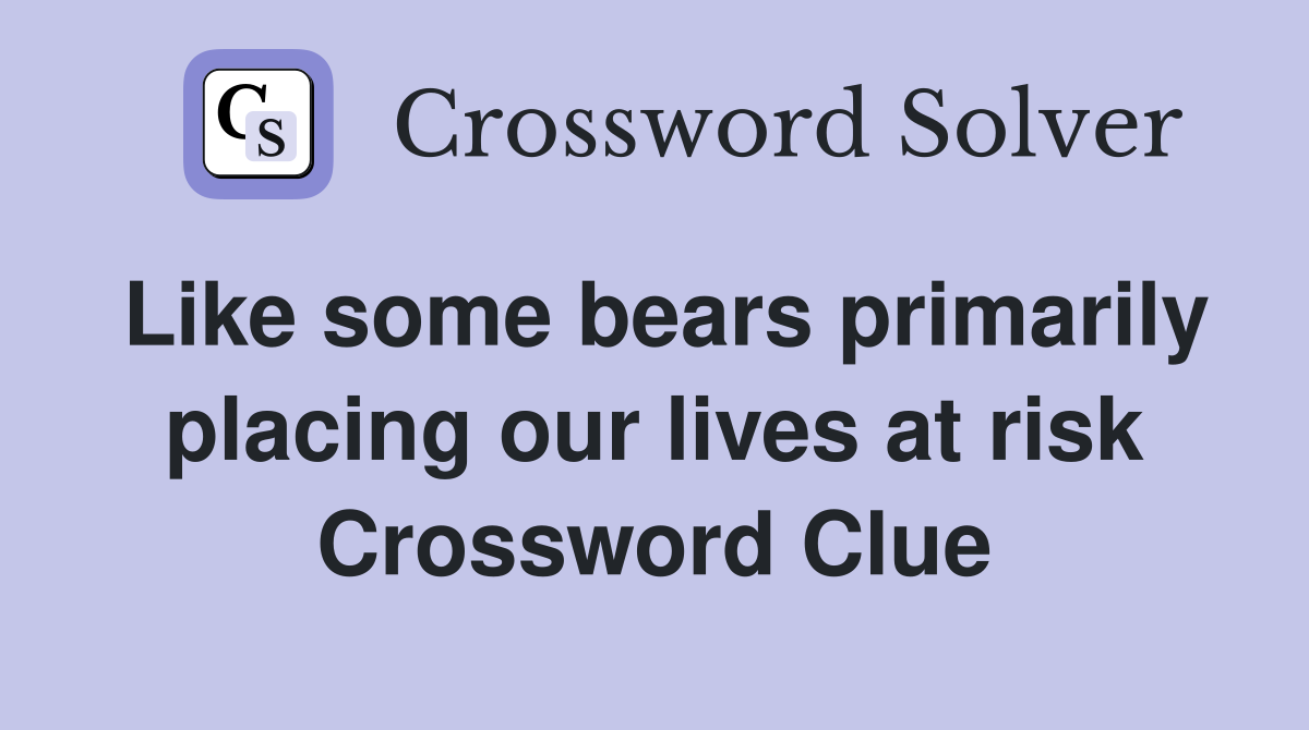 Like some bears primarily placing our lives at risk Crossword Clue