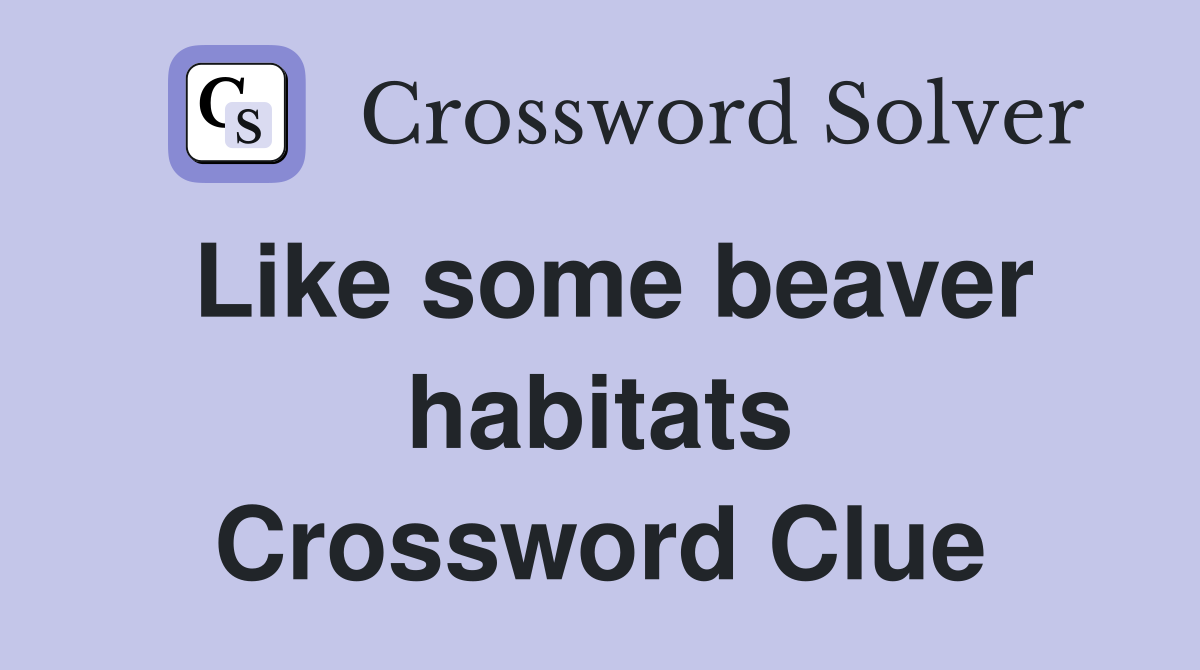 Like some beaver habitats Crossword Clue