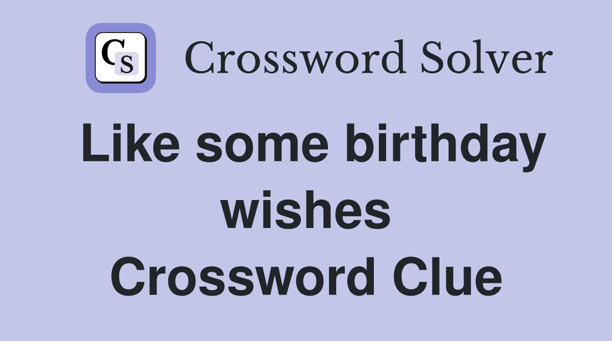Like some birthday wishes Crossword Clue