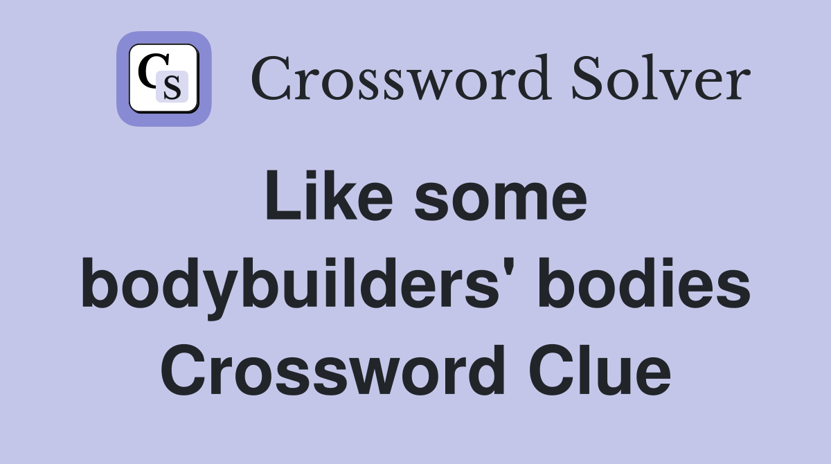 Like some bodybuilders' bodies Crossword Clue
