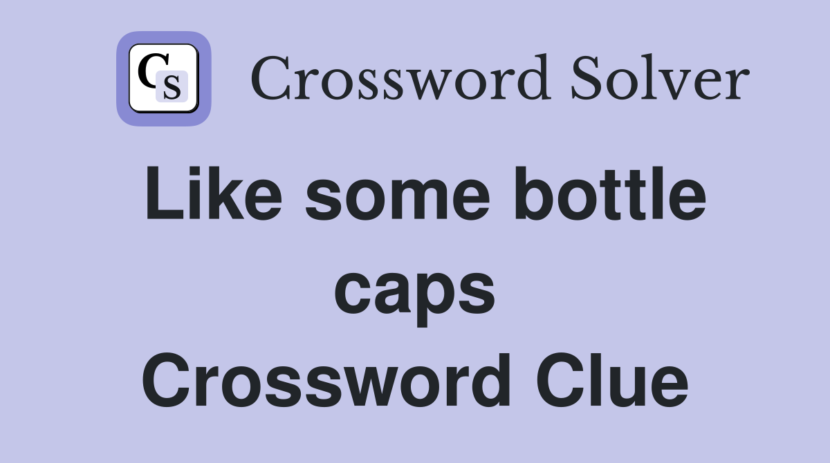 Like some bottle caps Crossword Clue